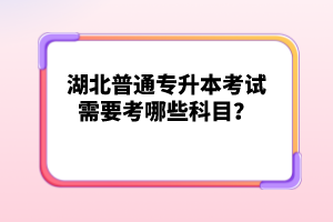 湖北普通專升本考試需要考哪些科目？