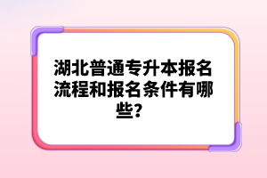 湖北普通專升本報名流程和報名條件有哪些？