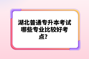 湖北普通專升本考試哪些專業(yè)比較好考點(diǎn)？