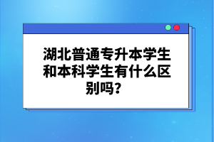 湖北普通專升本學(xué)生和本科學(xué)生有什么區(qū)別嗎？