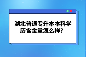 湖北普通專升本本科學歷含金量怎么樣？