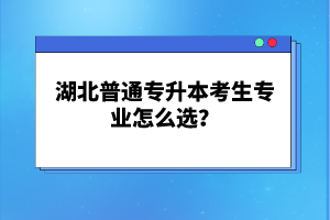 湖北普通專升本考生專業(yè)怎么選？