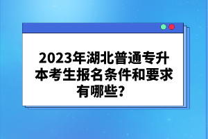 2023年湖北普通專升本考生報(bào)名條件和要求有哪些？