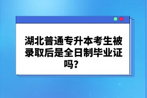 湖北普通專升本考生被錄取后是全日制畢業(yè)證嗎？