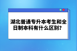 湖北普通專升本考生和全日制本科有什么區(qū)別？