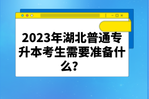 2023年湖北普通專升本考生需要準(zhǔn)備什么？