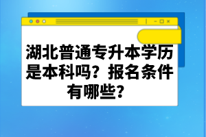 湖北普通專升本學歷是本科嗎？報名條件有哪些？