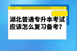 湖北普通專(zhuān)升本考試應(yīng)該怎么復(fù)習(xí)備考？