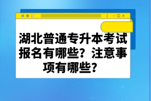 湖北普通專(zhuān)升本考試報(bào)名有哪些？注意事項(xiàng)有哪些？