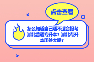 怎么知道自己適不適合報(bào)考湖北普通專升本？湖北專升本用處大嗎？