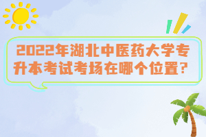 2022年湖北中醫(yī)藥大學(xué)專升本考試考場(chǎng)在哪個(gè)位置？