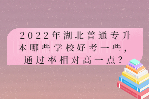 2022年湖北普通專升本哪些學(xué)校好考一些，通過(guò)率相對(duì)高一點(diǎn)？