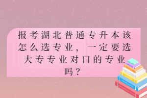 報考湖北普通專升本該怎么選專業(yè)，一定要選大專專業(yè)對口的專業(yè)嗎？