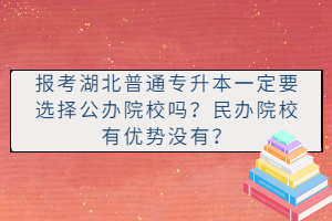 報(bào)考湖北普通專升本一定要選擇公辦院校嗎？民辦院校有優(yōu)勢(shì)沒有？