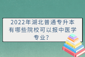 2022年湖北普通專升本有哪些院?？梢詧?bào)中醫(yī)學(xué)專業(yè)？