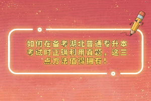 如何在備考湖北普通專升本考試時正確利用真題，這三點方法值得擁有！