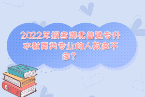 2022年報(bào)考湖北普通專升本教育類專業(yè)的人數(shù)多不多？