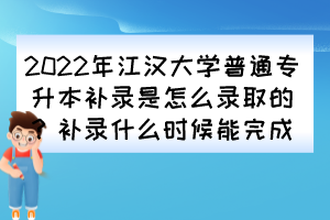 2022年江漢大學(xué)普通專升本補(bǔ)錄是怎么錄取的？補(bǔ)錄什么時(shí)候能完成？