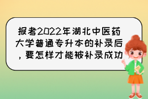 報考2022年湖北中醫(yī)藥大學(xué)普通專升本的補(bǔ)錄后，要怎樣才能被補(bǔ)錄成功？