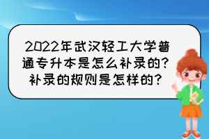 2022年武漢輕工大學(xué)普通專升本是怎么補錄的？補錄的規(guī)則是怎樣的？