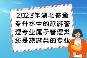 2023年湖北普通專升本中的旅游管理專業(yè)屬于管理類還是旅游類的專業(yè)？