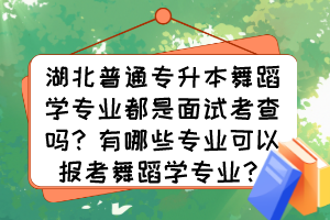 湖北普通專升本舞蹈學(xué)專業(yè)都是面試考查嗎？有哪些專業(yè)可以報考舞蹈學(xué)專業(yè)？