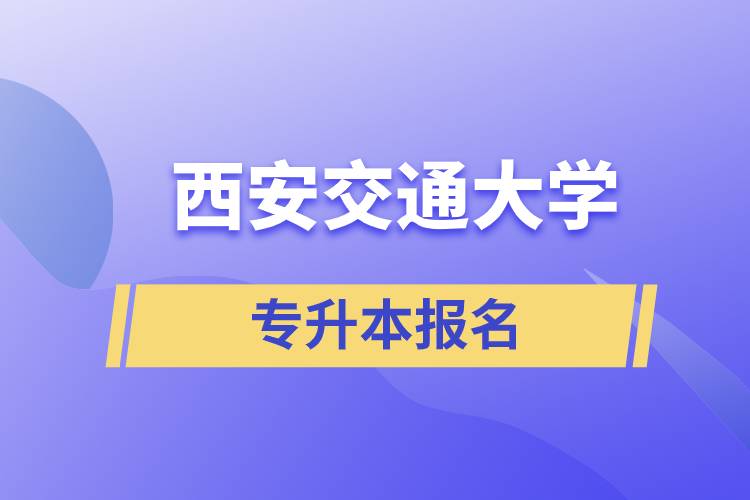 西安交通大學專升本怎么報名？報名時間是什么時候？