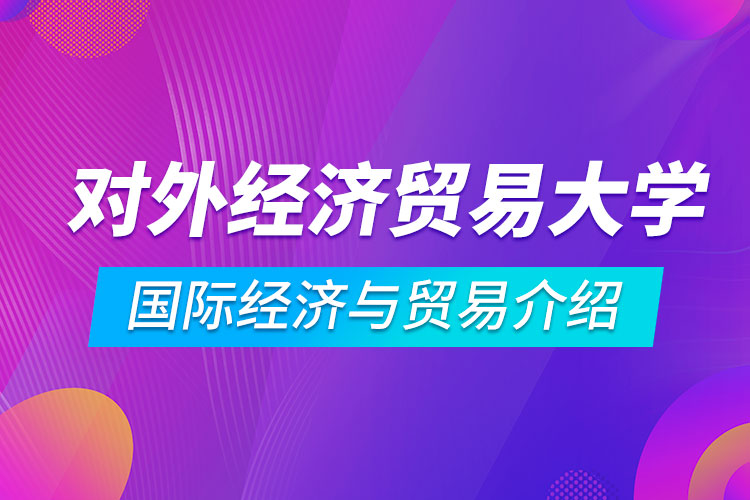 對外經(jīng)濟(jì)貿(mào)易大學(xué)專升本國際經(jīng)濟(jì)與貿(mào)易介紹