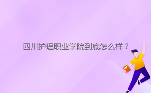 四川護理職業(yè)學(xué)院到底怎么樣？