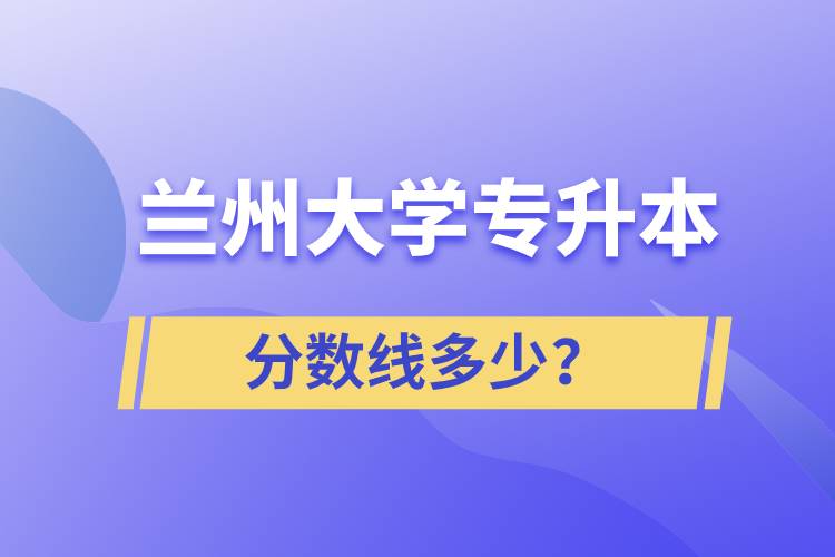 蘭州大學(xué)專升本分?jǐn)?shù)線多少？