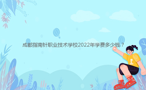 成都指南針職業(yè)技術(shù)學(xué)校2022年學(xué)費(fèi)多少錢？