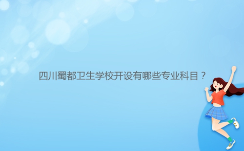 四川蜀都衛(wèi)生學(xué)校開設(shè)有哪些專業(yè)科目？