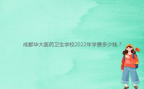 成都華大醫(yī)藥衛(wèi)生學(xué)校2022年學(xué)費多少錢？