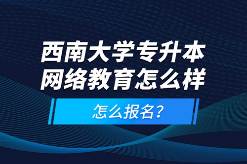 西南大學(xué)專升本網(wǎng)絡(luò)教育怎么樣，怎么報名？