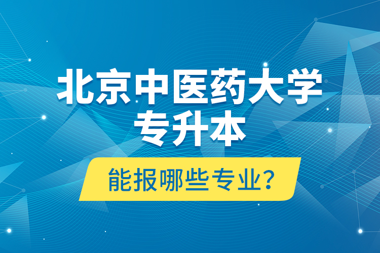 北京中醫(yī)藥大學(xué)專升本能報(bào)哪些專業(yè)？