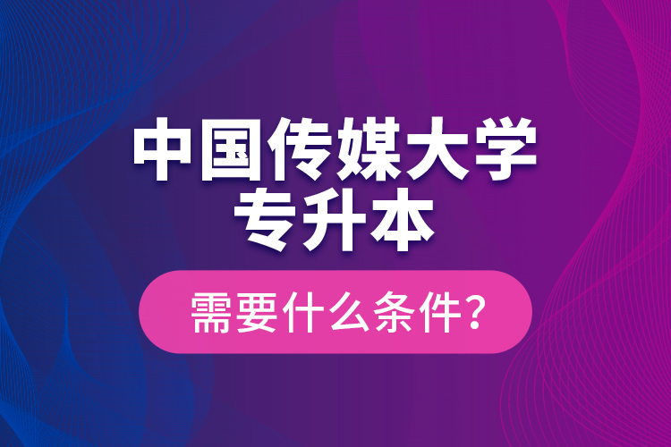 中國傳媒大學(xué)專升本需要什么條件？