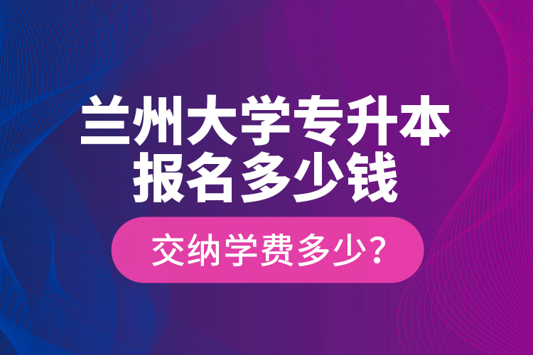 蘭州大學(xué)專升本報(bào)名多少錢？交納學(xué)費(fèi)多少？