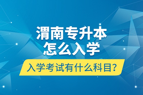 渭南專升本怎么入學(xué)？入學(xué)考試有什么科目？