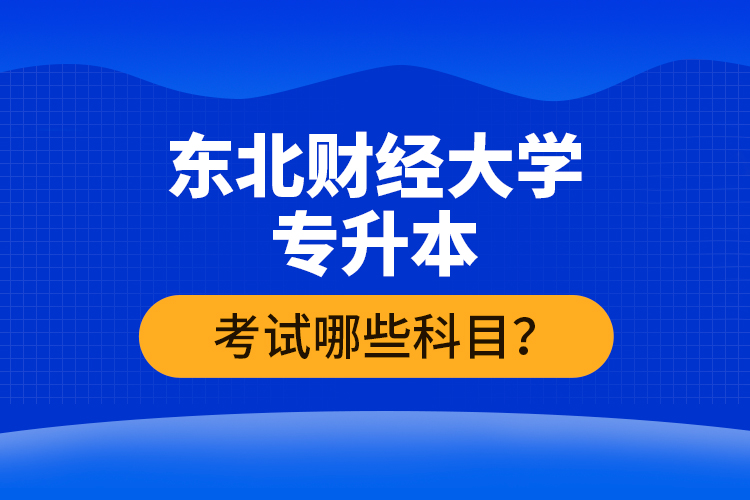 東北財經(jīng)大學(xué)專升本考試哪些科目？