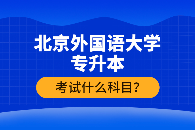 北京外國語大學(xué)專升本考試什么科目？