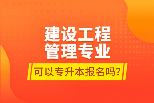 建設工程管理專業(yè)可以專升本報名嗎？