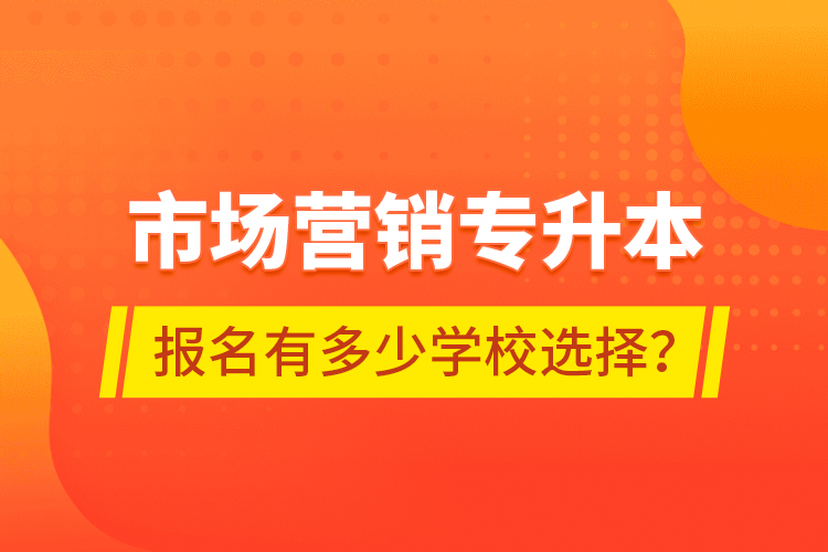 市場(chǎng)營(yíng)銷專升本報(bào)名有多少學(xué)校選擇？