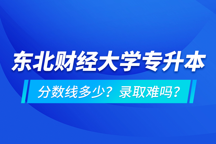 東北財經(jīng)大學(xué)專升本分?jǐn)?shù)線多少？錄取難嗎？