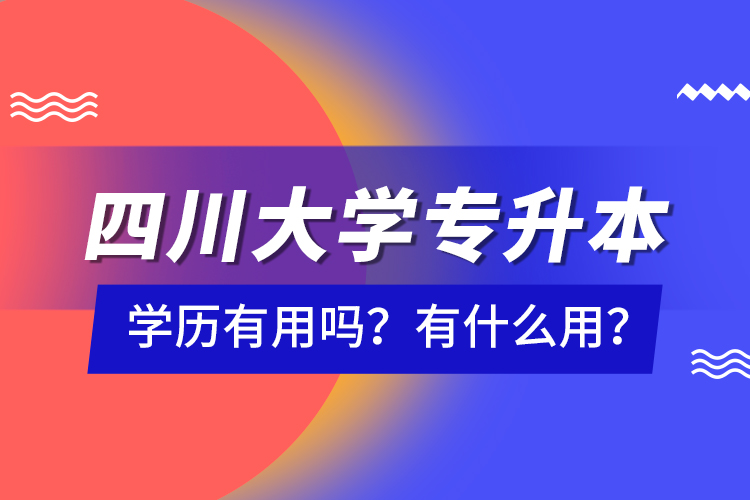 四川大學專升本學歷有用嗎？有什么用？