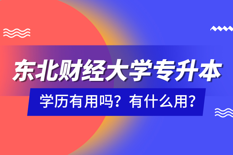 東北財經(jīng)大學(xué)專升本學(xué)歷有用嗎？有什么用？