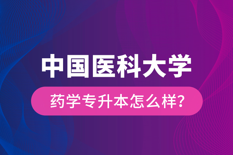 中國醫(yī)科大學(xué)藥學(xué)專升本怎么樣？