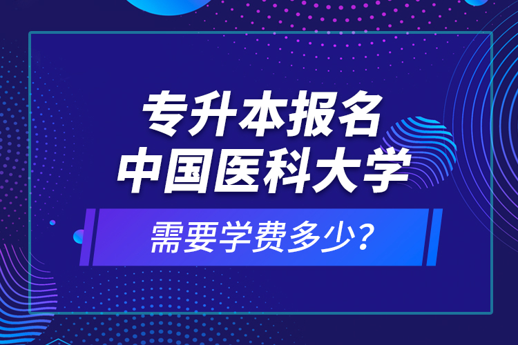 專升本報(bào)名中國(guó)醫(yī)科大學(xué)需要學(xué)費(fèi)多少？