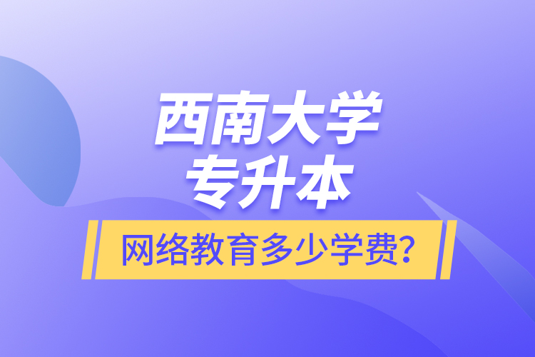 西南大學專升本網(wǎng)絡(luò)教育多少學費？