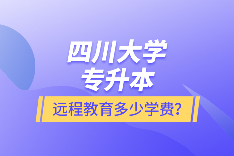 四川大學(xué)專升本遠程教育多少學(xué)費？