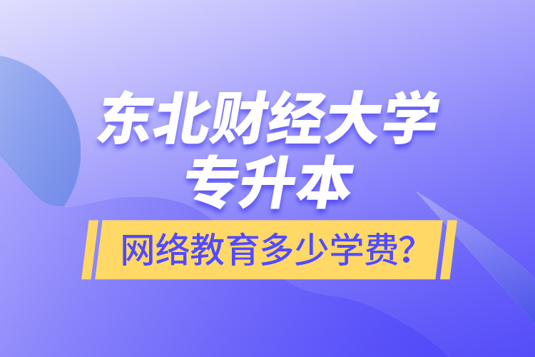 東北財經(jīng)大學專升本網(wǎng)絡教育多少學費？